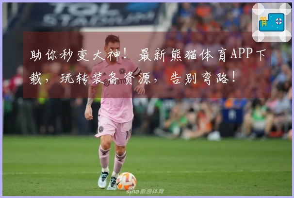 助你秒变大神！最新熊猫体育APP下载，玩转装备资源，告别弯路！