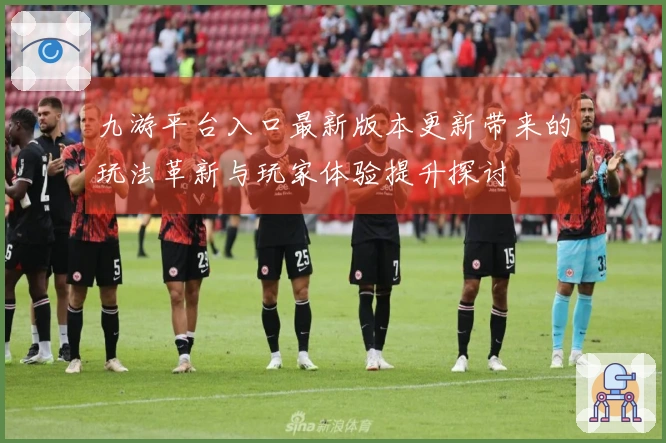 九游平台入口最新版本更新带来的玩法革新与玩家体验提升探讨