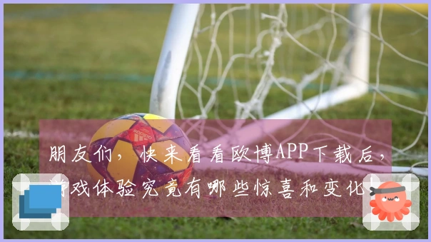 朋友们，快来看看欧博APP下载后，游戏体验究竟有哪些惊喜和变化！