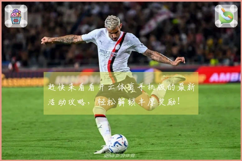赶快来看看开云体育手机版的最新活动攻略，轻松解锁丰厚奖励！