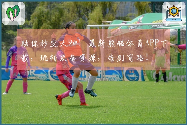 助你秒变大神！最新熊猫体育APP下载，玩转装备资源，告别弯路！