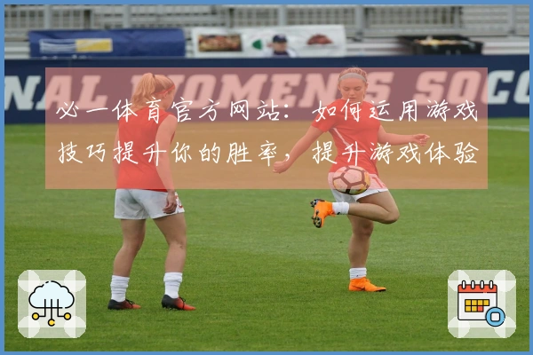 必一体育官方网站：如何运用游戏技巧提升你的胜率，提升游戏体验的秘密分享