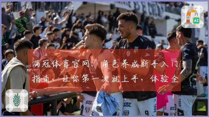 满冠体育官网：角色养成新手入门指南，让你第一次就上手，体验全面成长乐趣