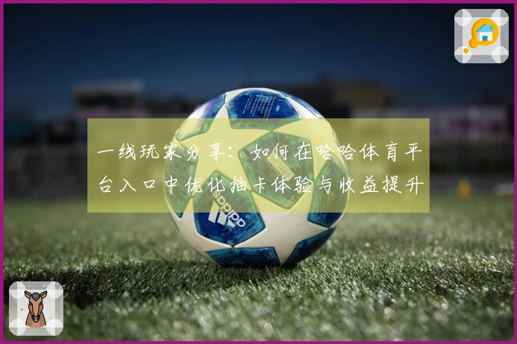 一线玩家分享：如何在哈哈体育平台入口中优化抽卡体验与收益提升技巧