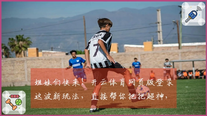 姐妹们快来！开云体育网页版登录这波新玩法，直接帮你把把超神，亲测有效！