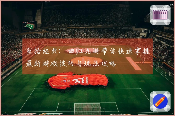 重拾经典：回归九游带你快速掌握最新游戏技巧与玩法攻略