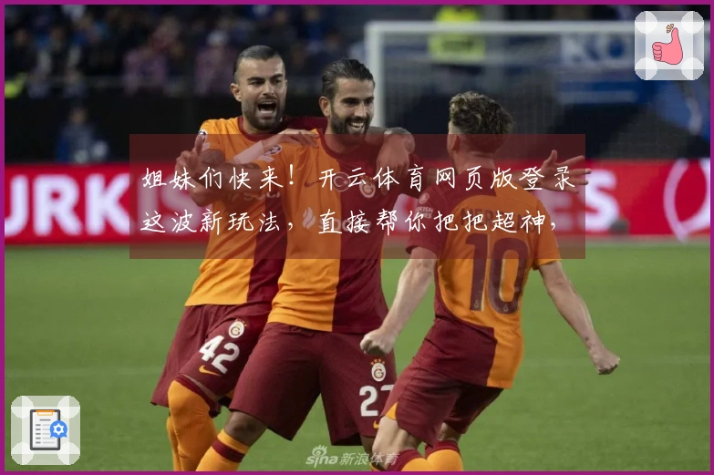 姐妹们快来！开云体育网页版登录这波新玩法，直接帮你把把超神，亲测有效！