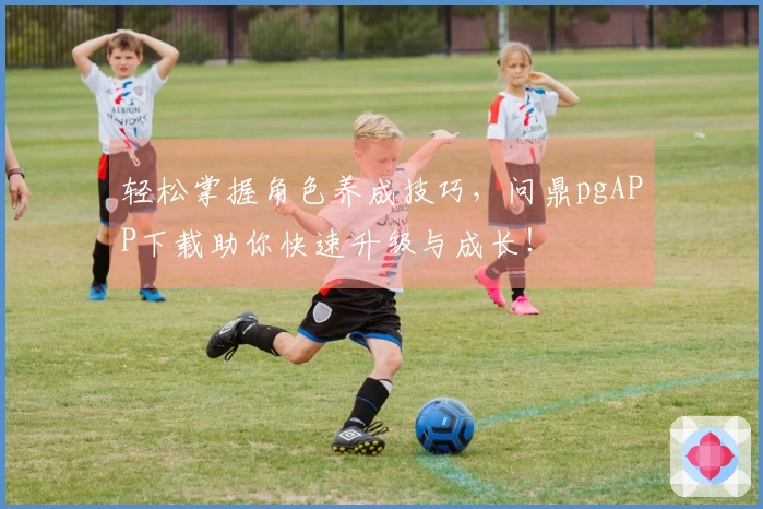 轻松掌握角色养成技巧，问鼎pgAPP下载助你快速升级与成长！