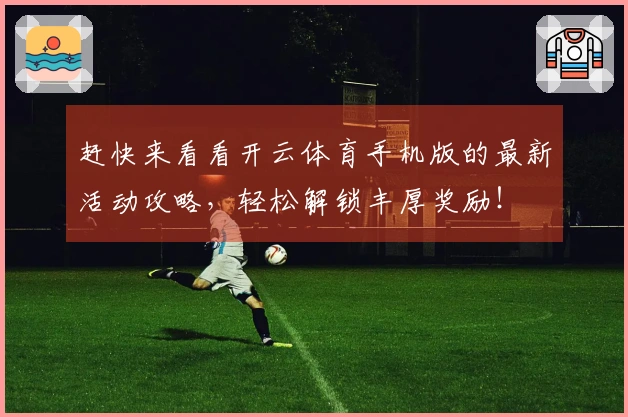 赶快来看看开云体育手机版的最新活动攻略，轻松解锁丰厚奖励！