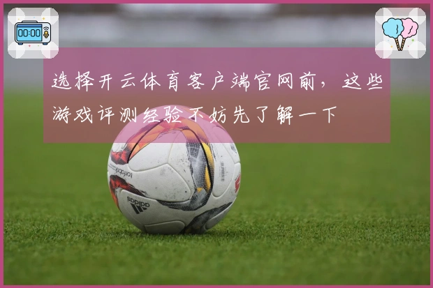 选择开云体育客户端官网前，这些游戏评测经验不妨先了解一下
