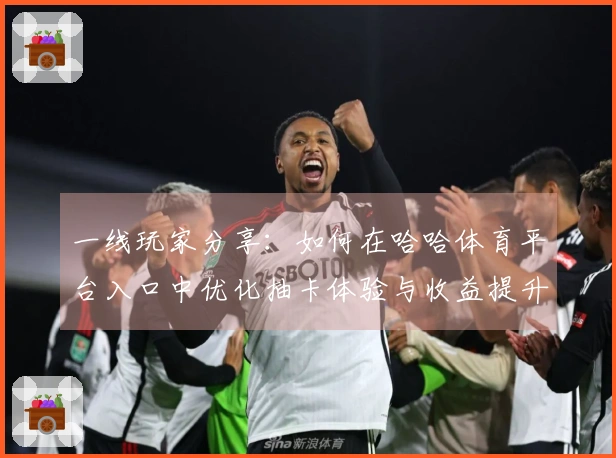 一线玩家分享：如何在哈哈体育平台入口中优化抽卡体验与收益提升技巧