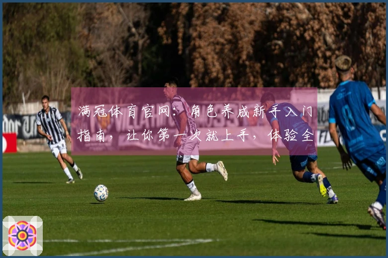 满冠体育官网：角色养成新手入门指南，让你第一次就上手，体验全面成长乐趣