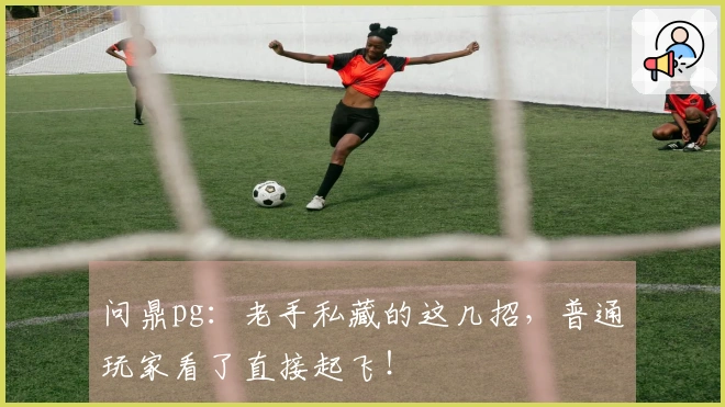 问鼎pg：老手私藏的这几招，普通玩家看了直接起飞！