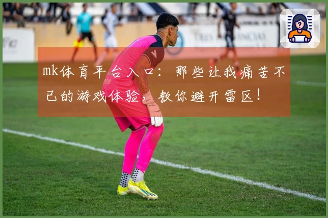 mk体育平台入口：那些让我痛苦不已的游戏体验，教你避开雷区！