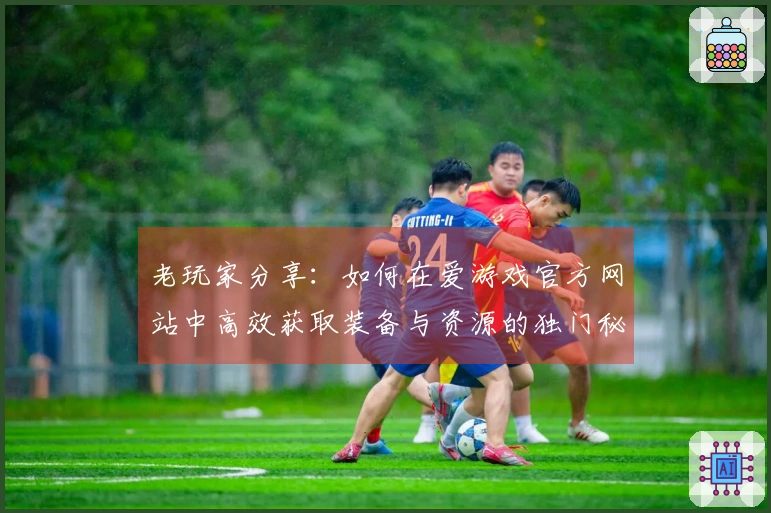 老玩家分享：如何在爱游戏官方网站中高效获取装备与资源的独门秘诀