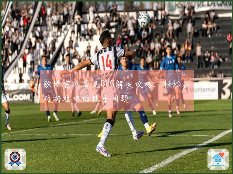 欧博官网常见BUG解决攻略：轻松应对游戏中的棘手问题