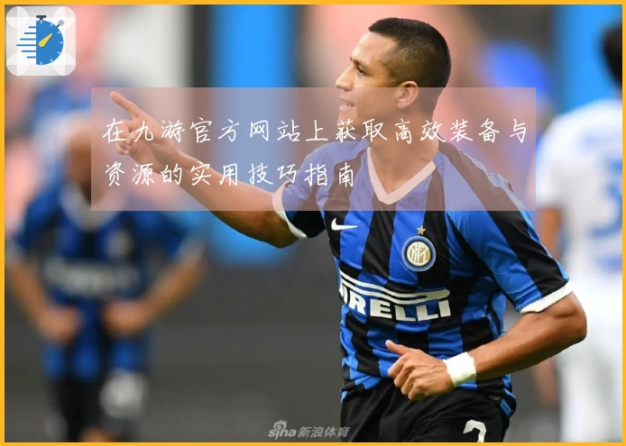 在九游官方网站上获取高效装备与资源的实用技巧指南