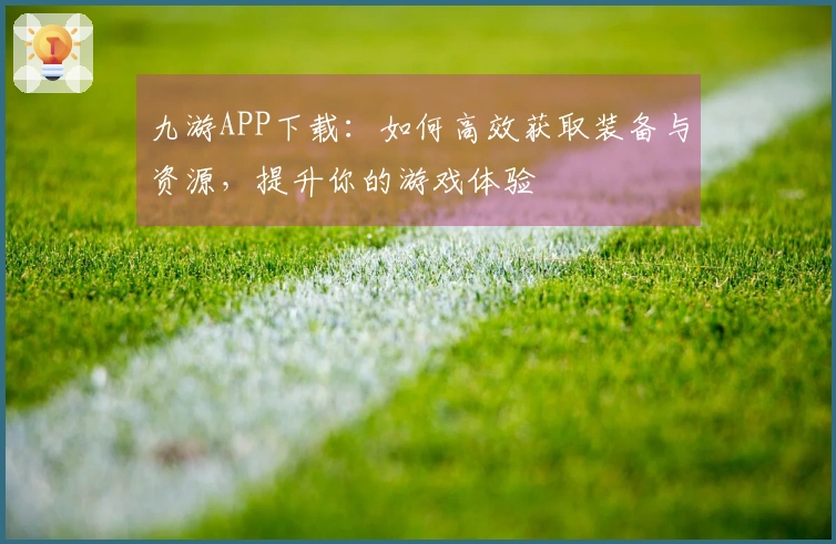 九游APP下载：如何高效获取装备与资源，提升你的游戏体验
