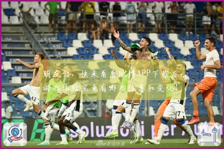 朋友们，快来看看欧博APP下载后，游戏体验究竟有哪些惊喜和变化！