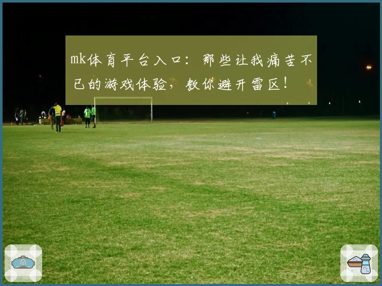 mk体育平台入口：那些让我痛苦不已的游戏体验，教你避开雷区！