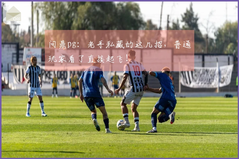 问鼎pg：老手私藏的这几招，普通玩家看了直接起飞！
